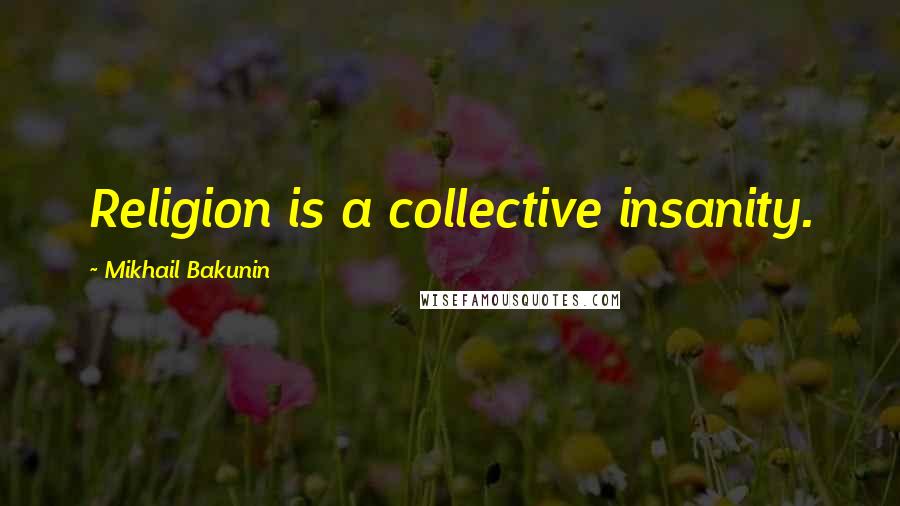 Mikhail Bakunin Quotes: Religion is a collective insanity.