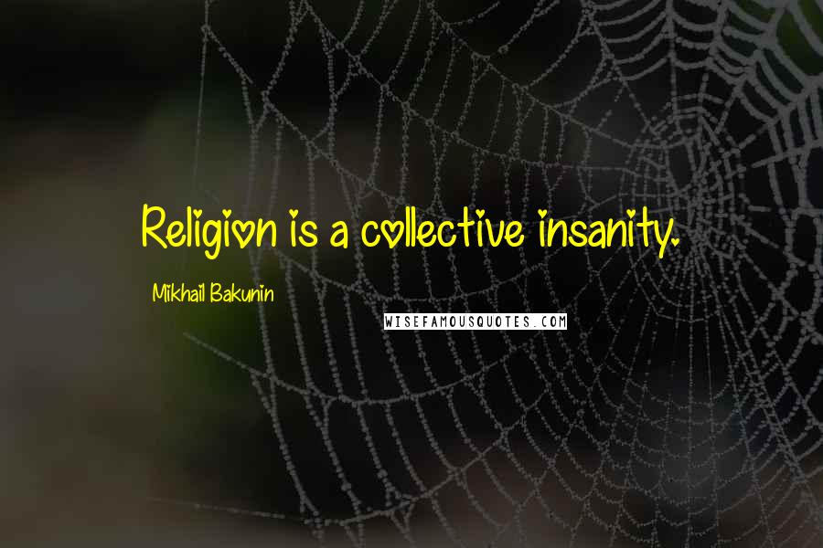 Mikhail Bakunin Quotes: Religion is a collective insanity.