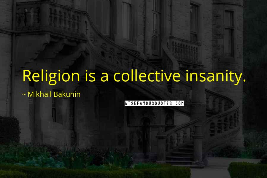 Mikhail Bakunin Quotes: Religion is a collective insanity.