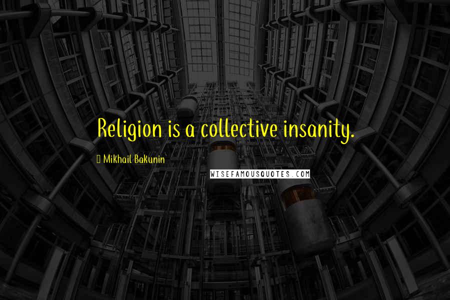 Mikhail Bakunin Quotes: Religion is a collective insanity.