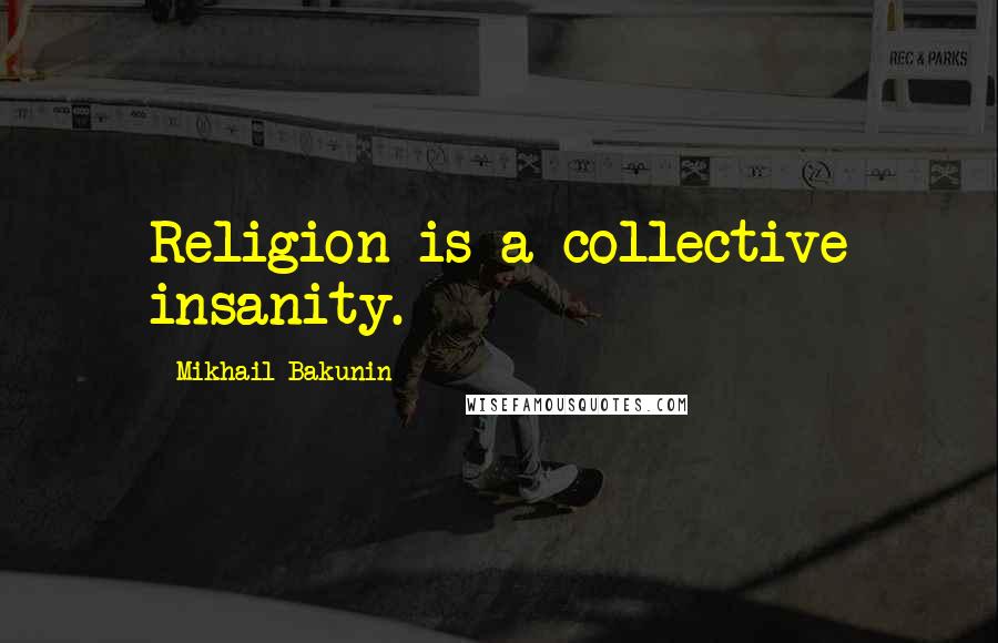 Mikhail Bakunin Quotes: Religion is a collective insanity.