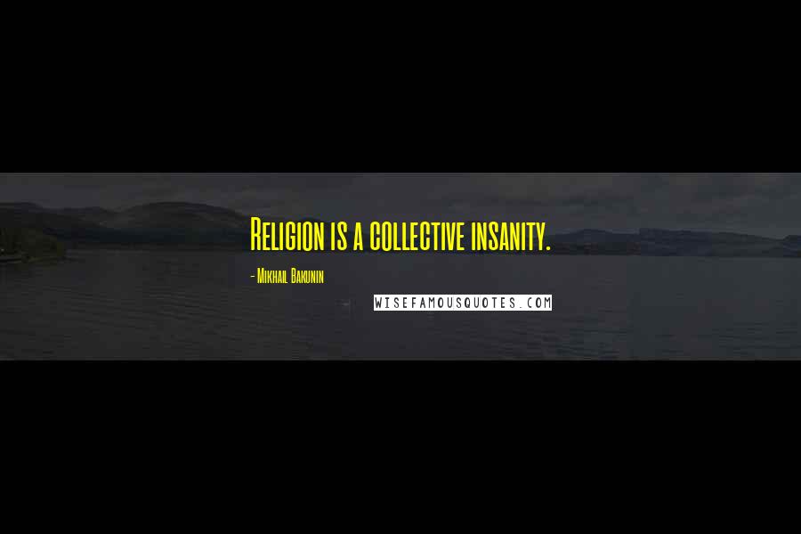 Mikhail Bakunin Quotes: Religion is a collective insanity.