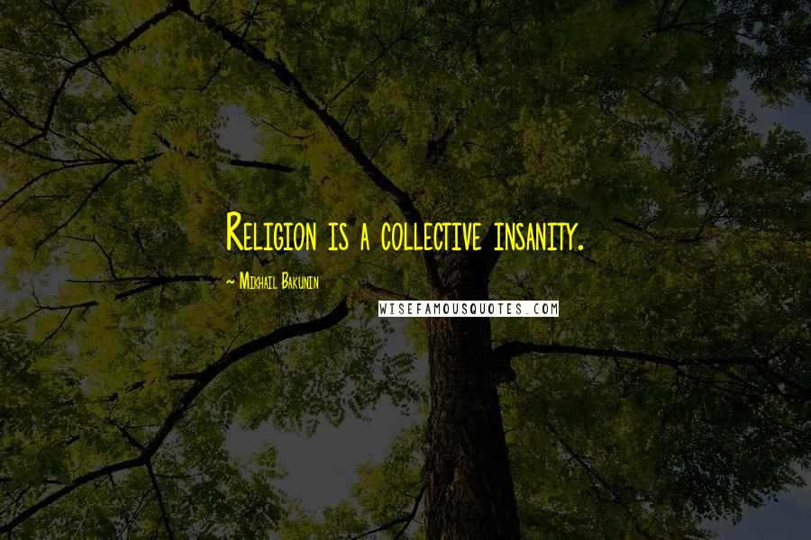 Mikhail Bakunin Quotes: Religion is a collective insanity.