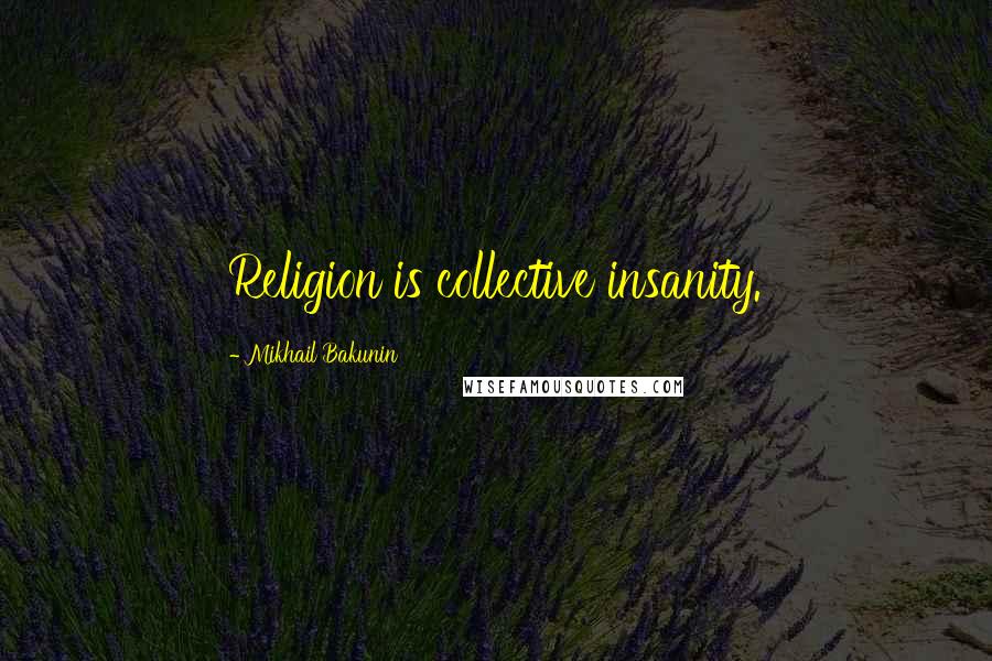 Mikhail Bakunin Quotes: Religion is collective insanity.