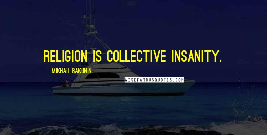 Mikhail Bakunin Quotes: Religion is collective insanity.