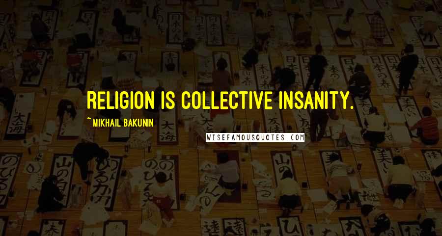 Mikhail Bakunin Quotes: Religion is collective insanity.