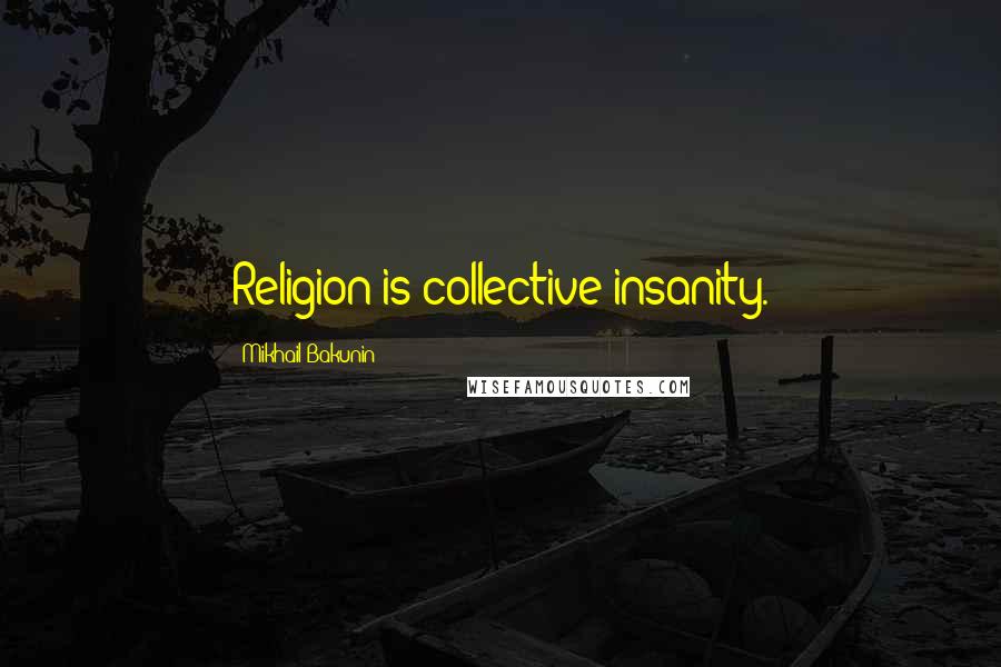 Mikhail Bakunin Quotes: Religion is collective insanity.