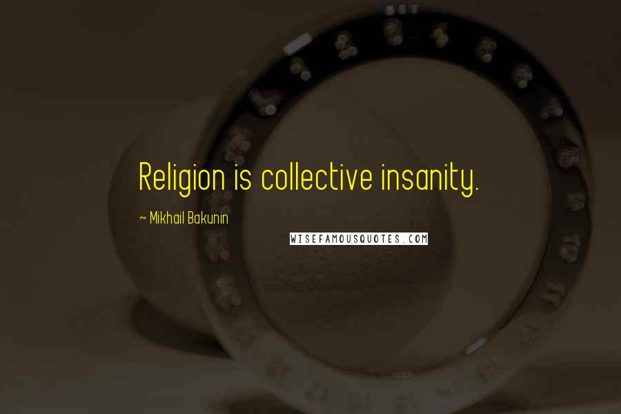 Mikhail Bakunin Quotes: Religion is collective insanity.