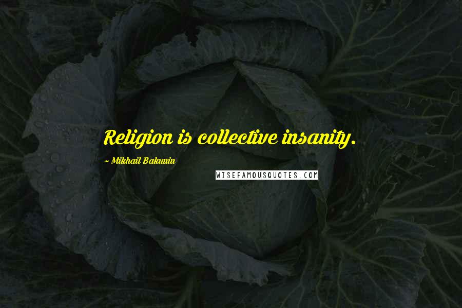 Mikhail Bakunin Quotes: Religion is collective insanity.