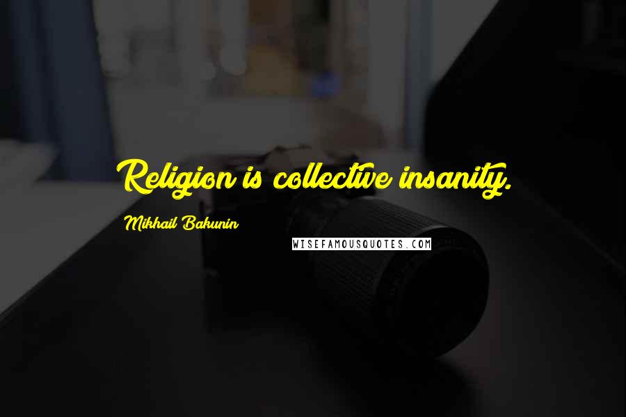 Mikhail Bakunin Quotes: Religion is collective insanity.