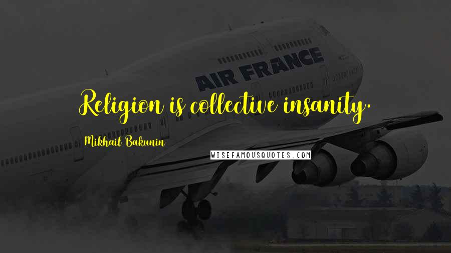 Mikhail Bakunin Quotes: Religion is collective insanity.