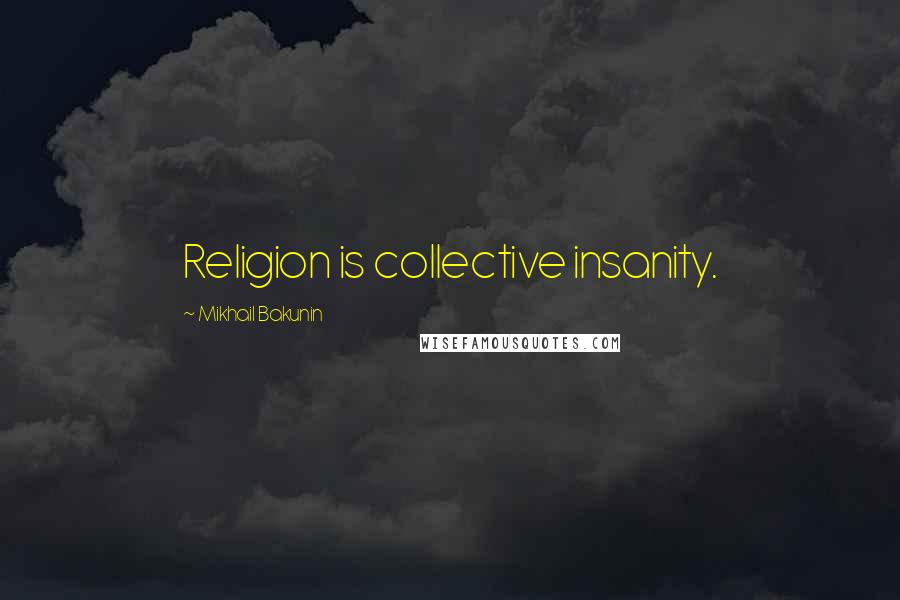 Mikhail Bakunin Quotes: Religion is collective insanity.