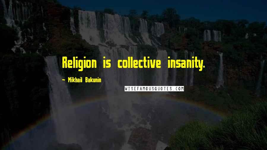 Mikhail Bakunin Quotes: Religion is collective insanity.