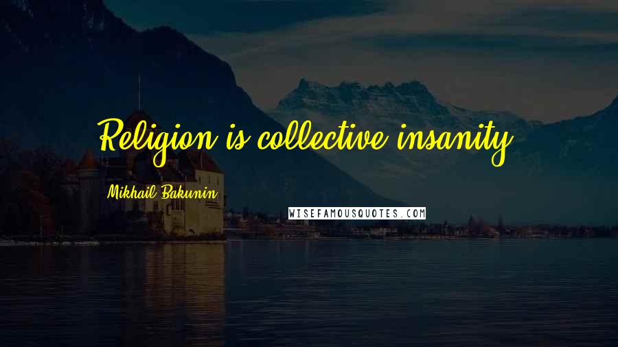 Mikhail Bakunin Quotes: Religion is collective insanity.