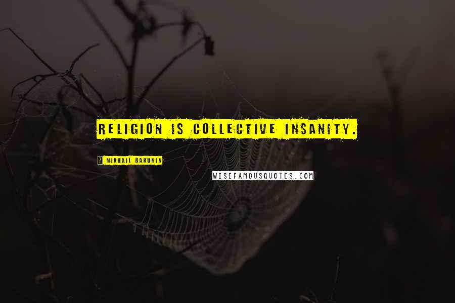 Mikhail Bakunin Quotes: Religion is collective insanity.