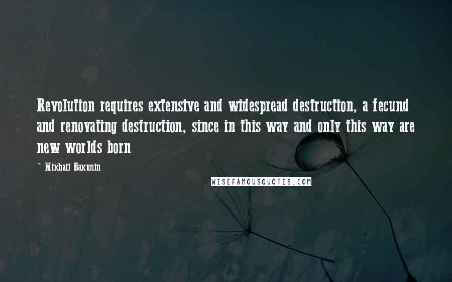 Mikhail Bakunin Quotes: Revolution requires extensive and widespread destruction, a fecund and renovating destruction, since in this way and only this way are new worlds born