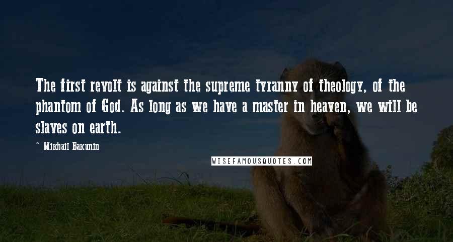 Mikhail Bakunin Quotes: The first revolt is against the supreme tyranny of theology, of the phantom of God. As long as we have a master in heaven, we will be slaves on earth.