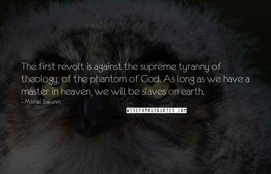 Mikhail Bakunin Quotes: The first revolt is against the supreme tyranny of theology, of the phantom of God. As long as we have a master in heaven, we will be slaves on earth.