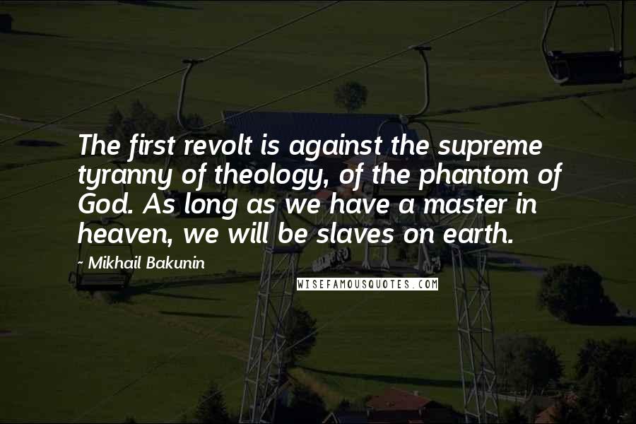 Mikhail Bakunin Quotes: The first revolt is against the supreme tyranny of theology, of the phantom of God. As long as we have a master in heaven, we will be slaves on earth.