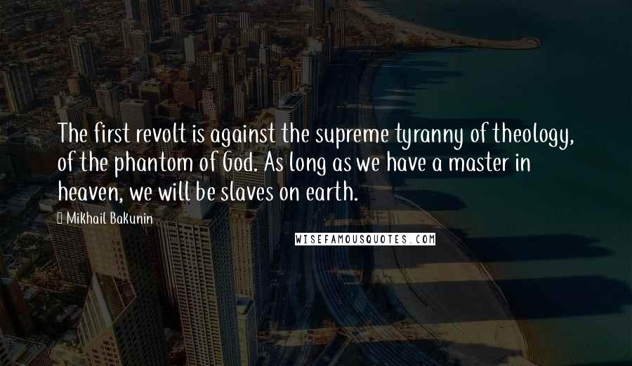 Mikhail Bakunin Quotes: The first revolt is against the supreme tyranny of theology, of the phantom of God. As long as we have a master in heaven, we will be slaves on earth.
