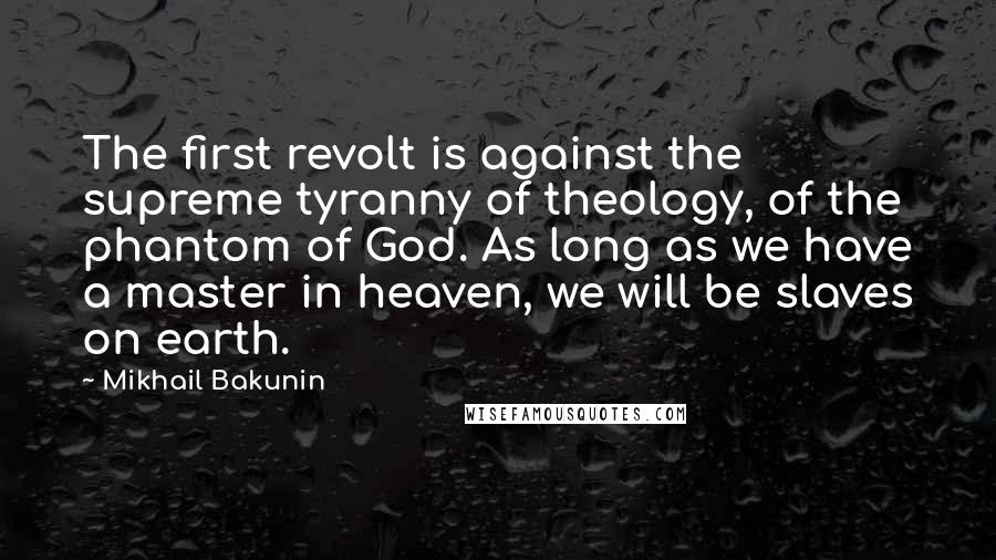 Mikhail Bakunin Quotes: The first revolt is against the supreme tyranny of theology, of the phantom of God. As long as we have a master in heaven, we will be slaves on earth.