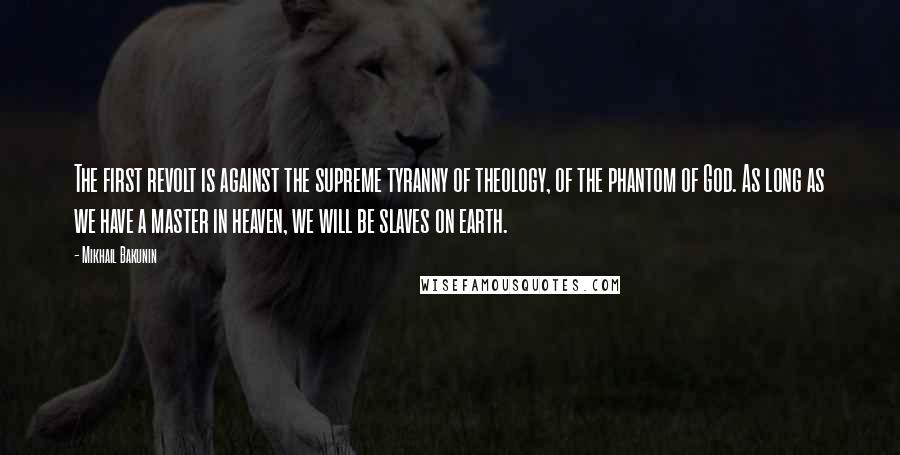 Mikhail Bakunin Quotes: The first revolt is against the supreme tyranny of theology, of the phantom of God. As long as we have a master in heaven, we will be slaves on earth.