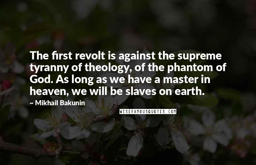 Mikhail Bakunin Quotes: The first revolt is against the supreme tyranny of theology, of the phantom of God. As long as we have a master in heaven, we will be slaves on earth.