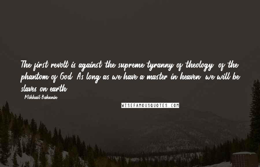 Mikhail Bakunin Quotes: The first revolt is against the supreme tyranny of theology, of the phantom of God. As long as we have a master in heaven, we will be slaves on earth.