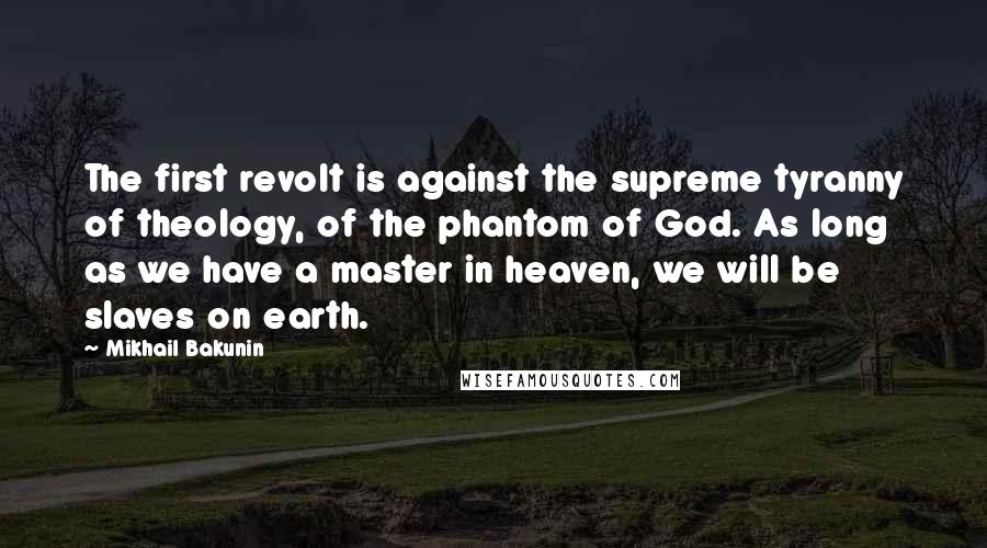 Mikhail Bakunin Quotes: The first revolt is against the supreme tyranny of theology, of the phantom of God. As long as we have a master in heaven, we will be slaves on earth.