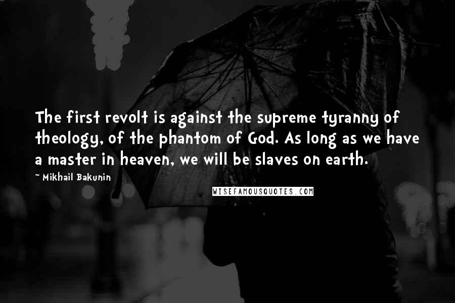 Mikhail Bakunin Quotes: The first revolt is against the supreme tyranny of theology, of the phantom of God. As long as we have a master in heaven, we will be slaves on earth.