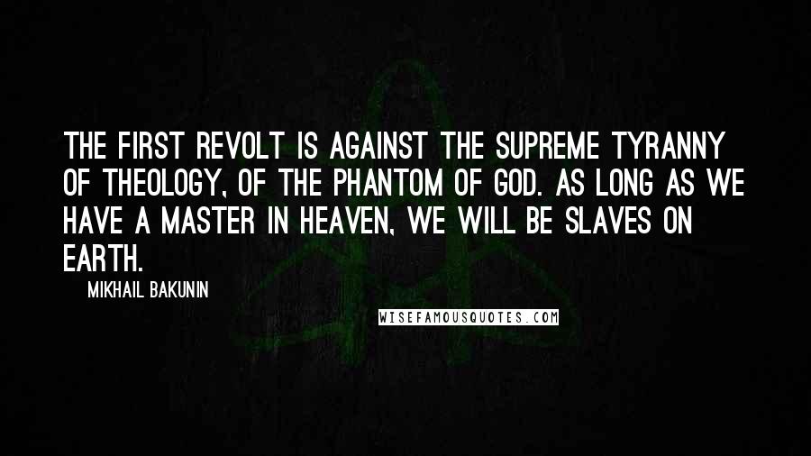 Mikhail Bakunin Quotes: The first revolt is against the supreme tyranny of theology, of the phantom of God. As long as we have a master in heaven, we will be slaves on earth.