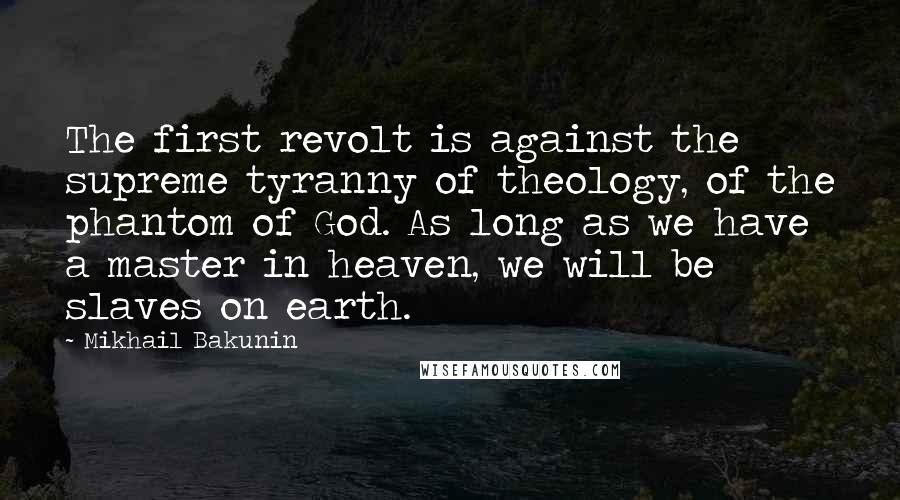 Mikhail Bakunin Quotes: The first revolt is against the supreme tyranny of theology, of the phantom of God. As long as we have a master in heaven, we will be slaves on earth.
