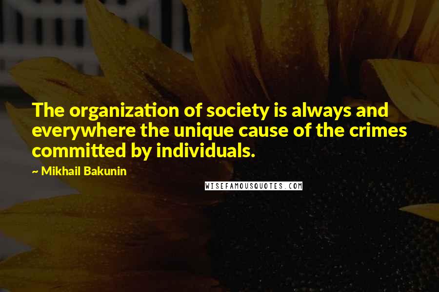 Mikhail Bakunin Quotes: The organization of society is always and everywhere the unique cause of the crimes committed by individuals.