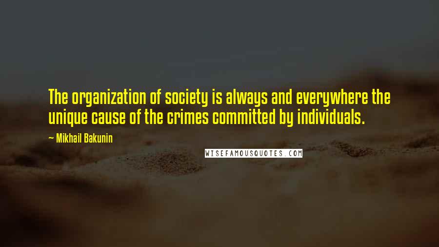 Mikhail Bakunin Quotes: The organization of society is always and everywhere the unique cause of the crimes committed by individuals.