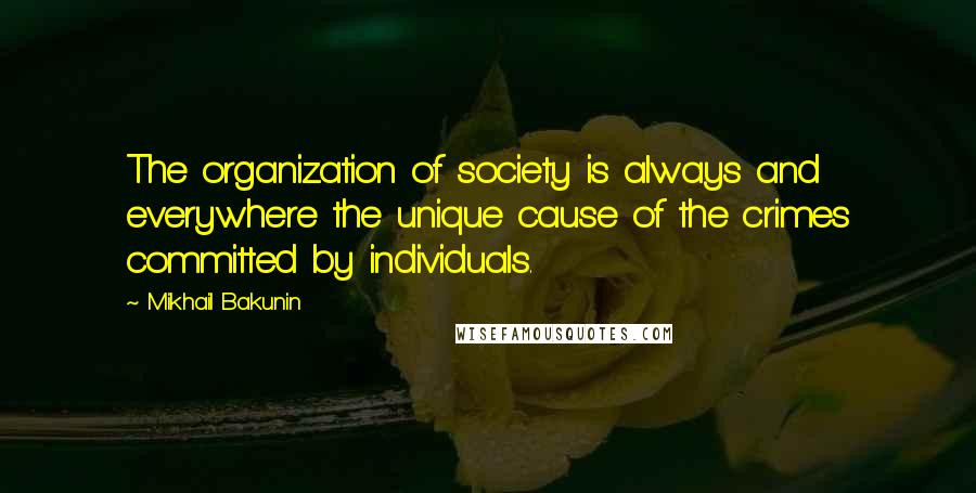 Mikhail Bakunin Quotes: The organization of society is always and everywhere the unique cause of the crimes committed by individuals.