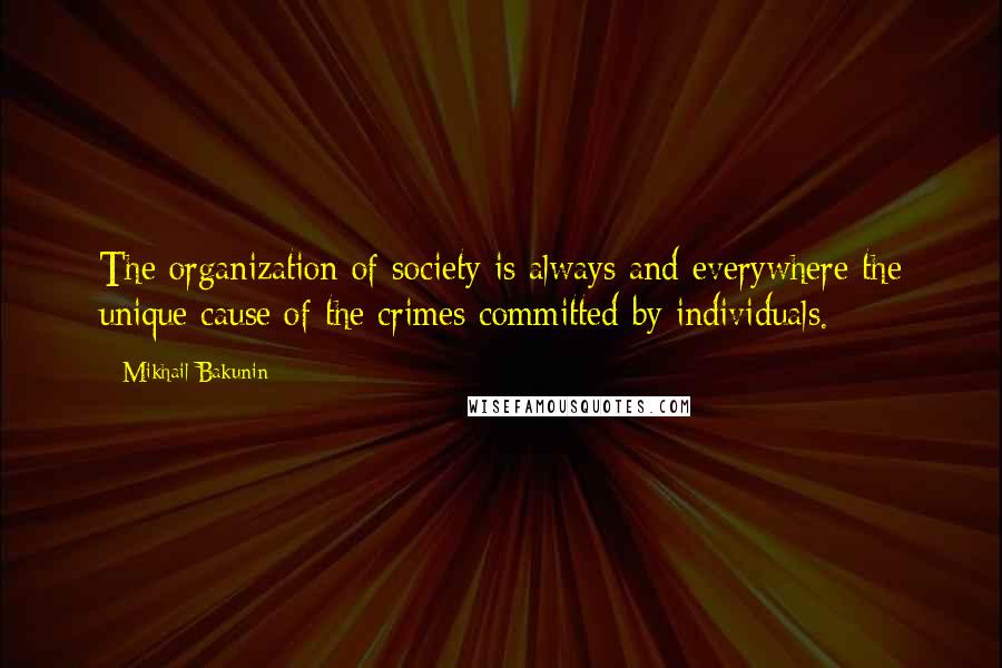 Mikhail Bakunin Quotes: The organization of society is always and everywhere the unique cause of the crimes committed by individuals.