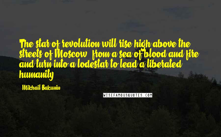 Mikhail Bakunin Quotes: The star of revolution will rise high above the streets of Moscow, from a sea of blood and fire, and turn into a lodestar to lead a liberated humanity