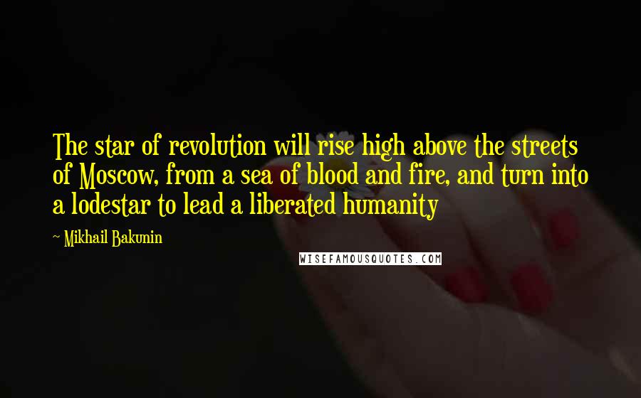 Mikhail Bakunin Quotes: The star of revolution will rise high above the streets of Moscow, from a sea of blood and fire, and turn into a lodestar to lead a liberated humanity