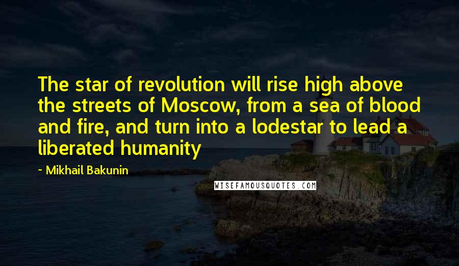 Mikhail Bakunin Quotes: The star of revolution will rise high above the streets of Moscow, from a sea of blood and fire, and turn into a lodestar to lead a liberated humanity
