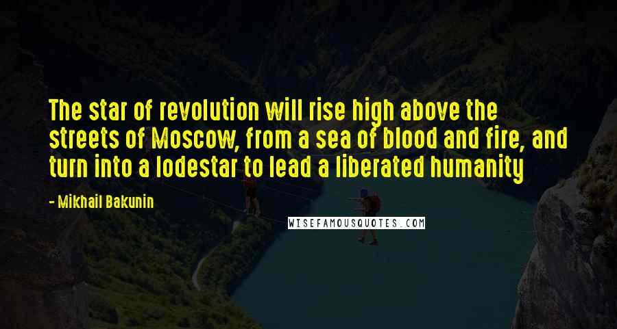 Mikhail Bakunin Quotes: The star of revolution will rise high above the streets of Moscow, from a sea of blood and fire, and turn into a lodestar to lead a liberated humanity