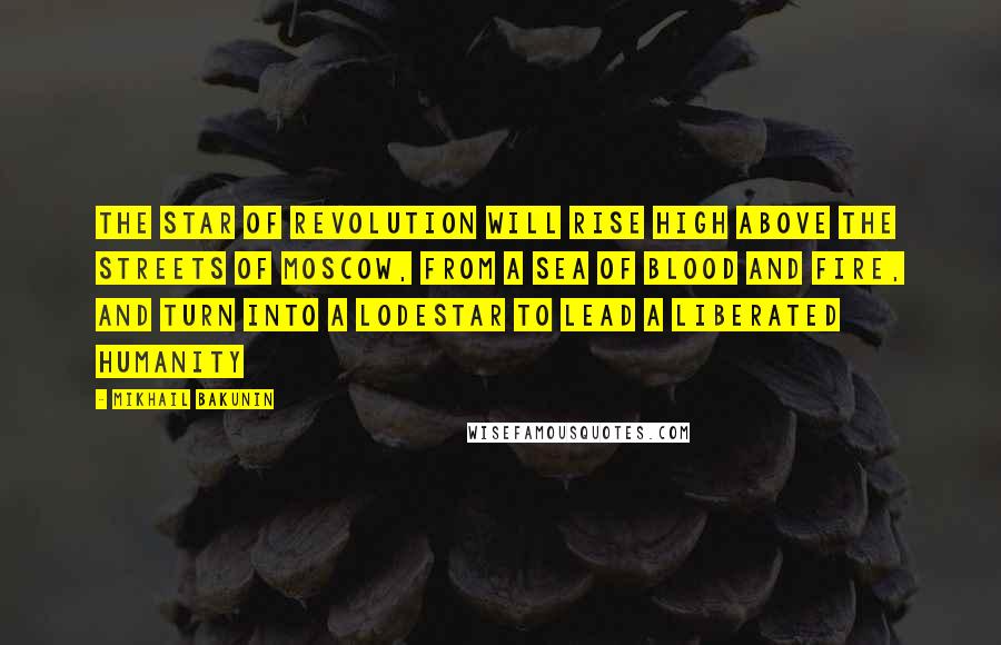Mikhail Bakunin Quotes: The star of revolution will rise high above the streets of Moscow, from a sea of blood and fire, and turn into a lodestar to lead a liberated humanity
