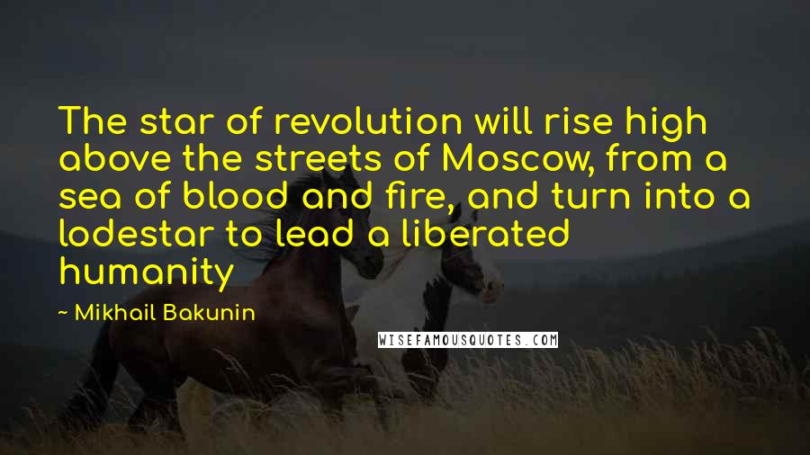 Mikhail Bakunin Quotes: The star of revolution will rise high above the streets of Moscow, from a sea of blood and fire, and turn into a lodestar to lead a liberated humanity