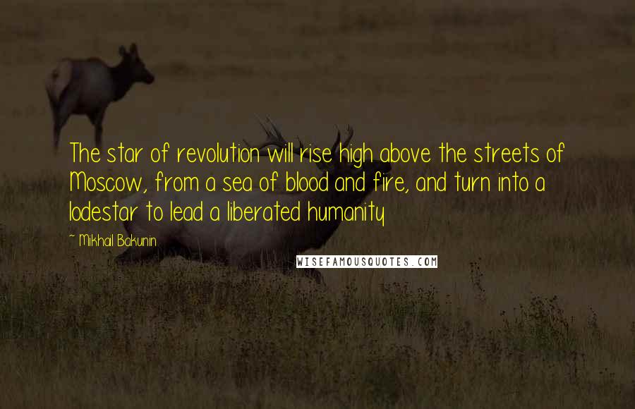 Mikhail Bakunin Quotes: The star of revolution will rise high above the streets of Moscow, from a sea of blood and fire, and turn into a lodestar to lead a liberated humanity