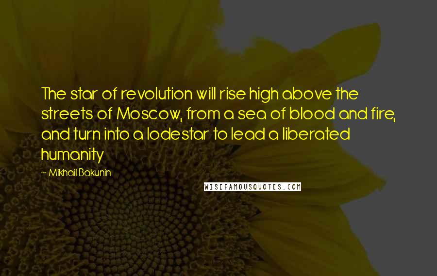 Mikhail Bakunin Quotes: The star of revolution will rise high above the streets of Moscow, from a sea of blood and fire, and turn into a lodestar to lead a liberated humanity