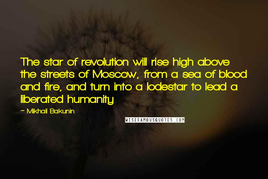 Mikhail Bakunin Quotes: The star of revolution will rise high above the streets of Moscow, from a sea of blood and fire, and turn into a lodestar to lead a liberated humanity