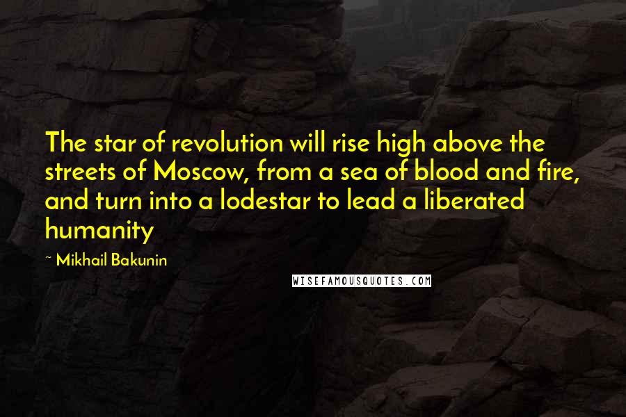Mikhail Bakunin Quotes: The star of revolution will rise high above the streets of Moscow, from a sea of blood and fire, and turn into a lodestar to lead a liberated humanity