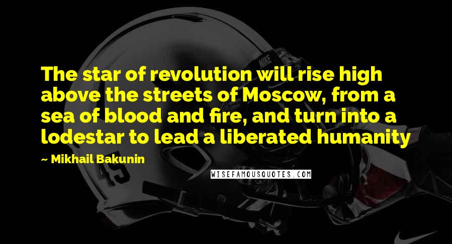 Mikhail Bakunin Quotes: The star of revolution will rise high above the streets of Moscow, from a sea of blood and fire, and turn into a lodestar to lead a liberated humanity