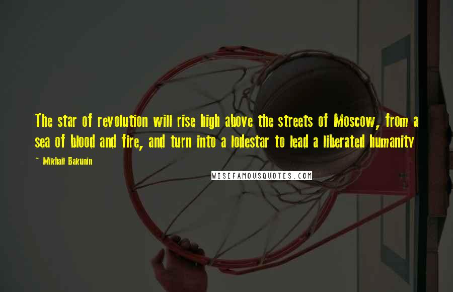 Mikhail Bakunin Quotes: The star of revolution will rise high above the streets of Moscow, from a sea of blood and fire, and turn into a lodestar to lead a liberated humanity