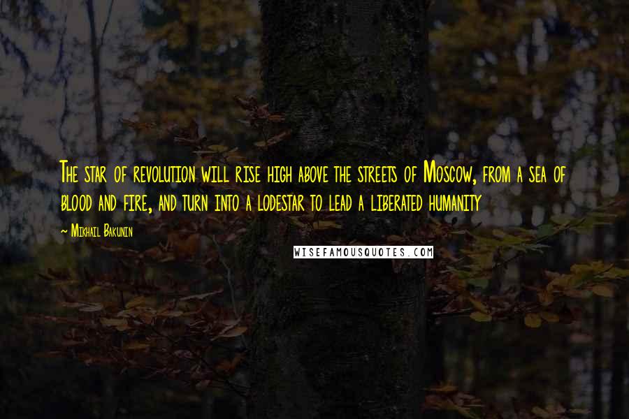 Mikhail Bakunin Quotes: The star of revolution will rise high above the streets of Moscow, from a sea of blood and fire, and turn into a lodestar to lead a liberated humanity