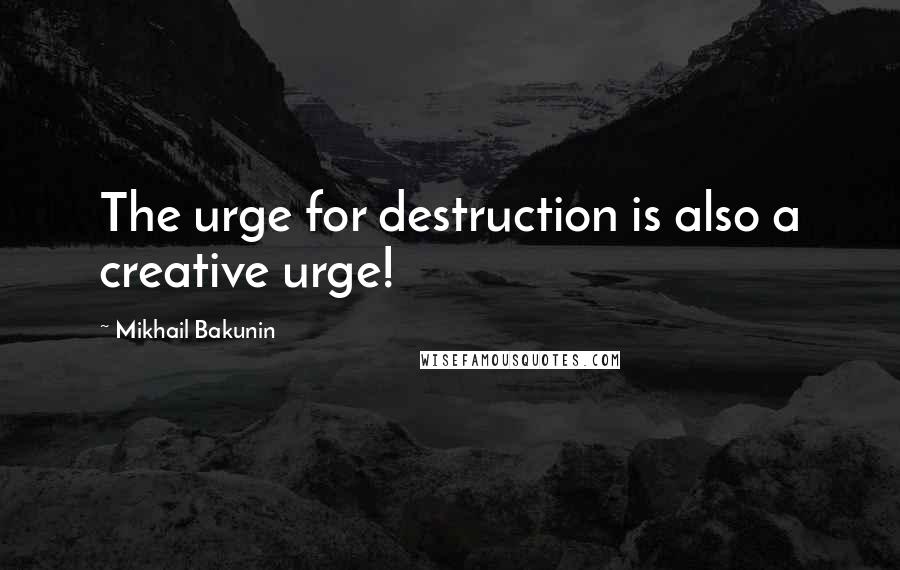 Mikhail Bakunin Quotes: The urge for destruction is also a creative urge!